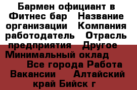 Бармен-официант в Фитнес-бар › Название организации ­ Компания-работодатель › Отрасль предприятия ­ Другое › Минимальный оклад ­ 15 000 - Все города Работа » Вакансии   . Алтайский край,Бийск г.